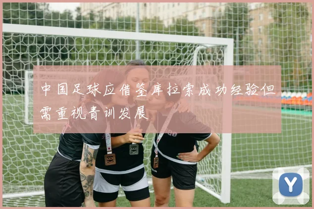 中国足球应借鉴库拉索成功经验但需重视青训发展