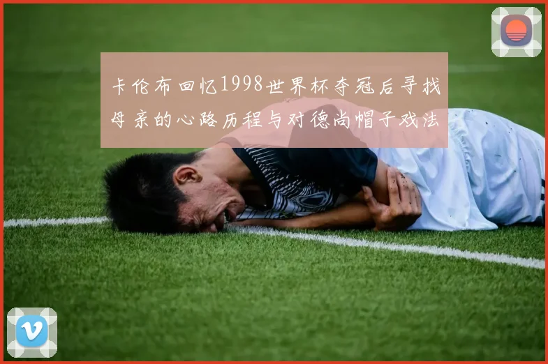 卡伦布回忆1998世界杯夺冠后寻找母亲的心路历程与对德尚帽子戏法的期待