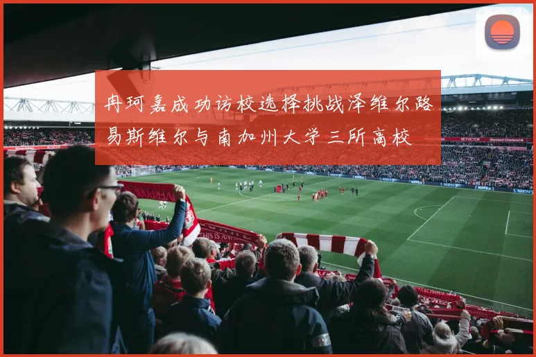 冉珂嘉成功访校选择挑战泽维尔路易斯维尔与南加州大学三所高校