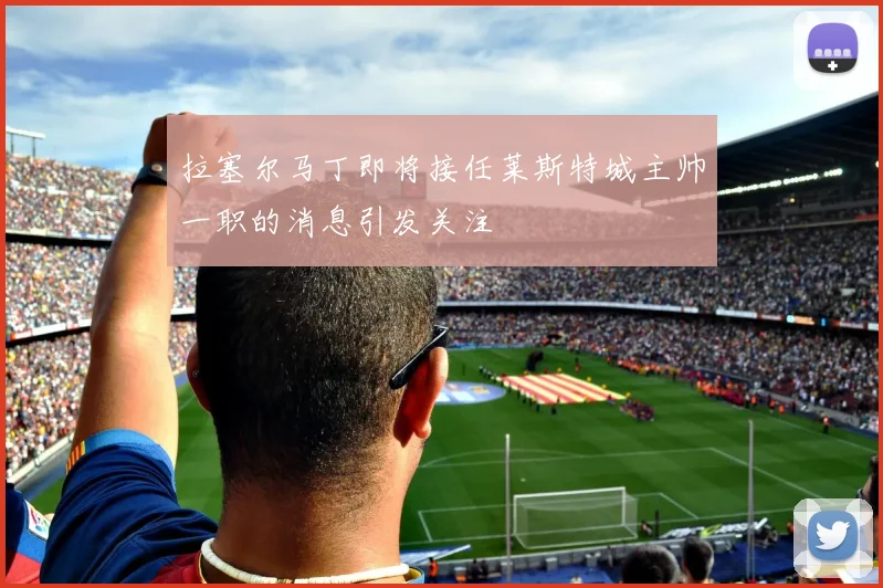 拉塞尔马丁即将接任莱斯特城主帅一职的消息引发关注
