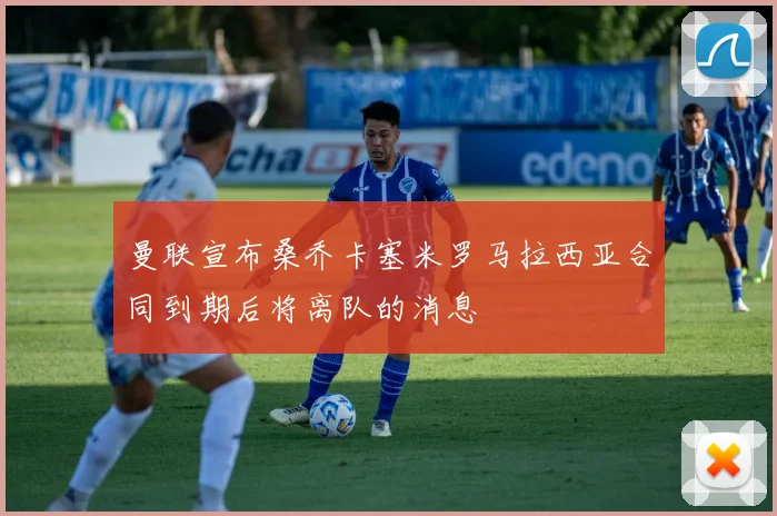 曼联宣布桑乔卡塞米罗马拉西亚合同到期后将离队的消息