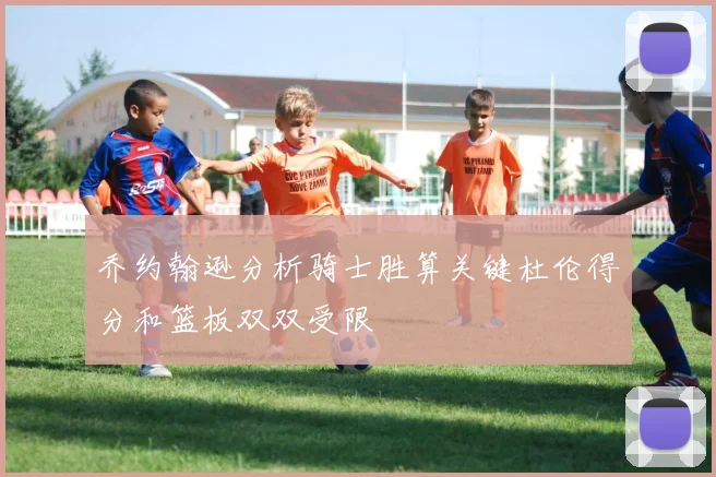 乔约翰逊分析骑士胜算关键杜伦得分和篮板双双受限