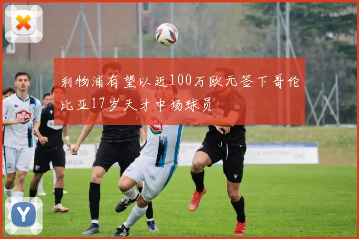 利物浦有望以近100万欧元签下哥伦比亚17岁天才中场球员