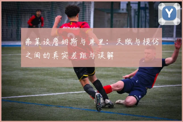 弗莱谈詹姆斯与库里：天赋与模仿之间的真实差距与误解