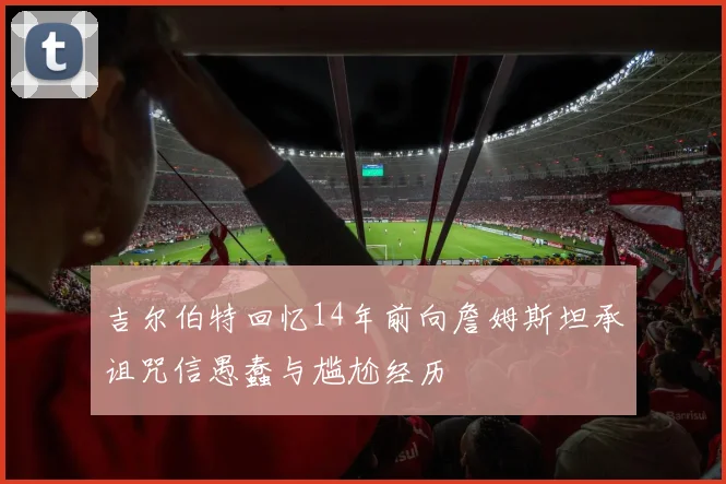 吉尔伯特回忆14年前向詹姆斯坦承诅咒信愚蠢与尴尬经历