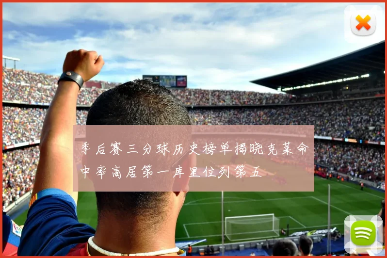季后赛三分球历史榜单揭晓克莱命中率高居第一库里位列第五