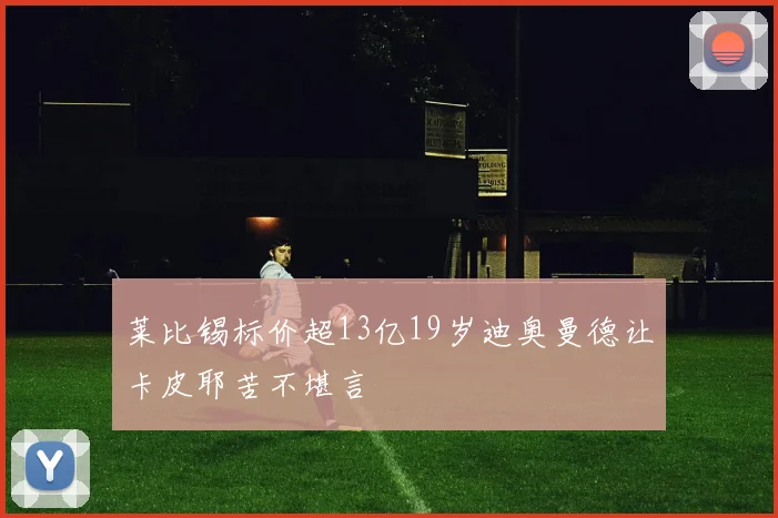 莱比锡标价超13亿19岁迪奥曼德让卡皮耶苦不堪言
